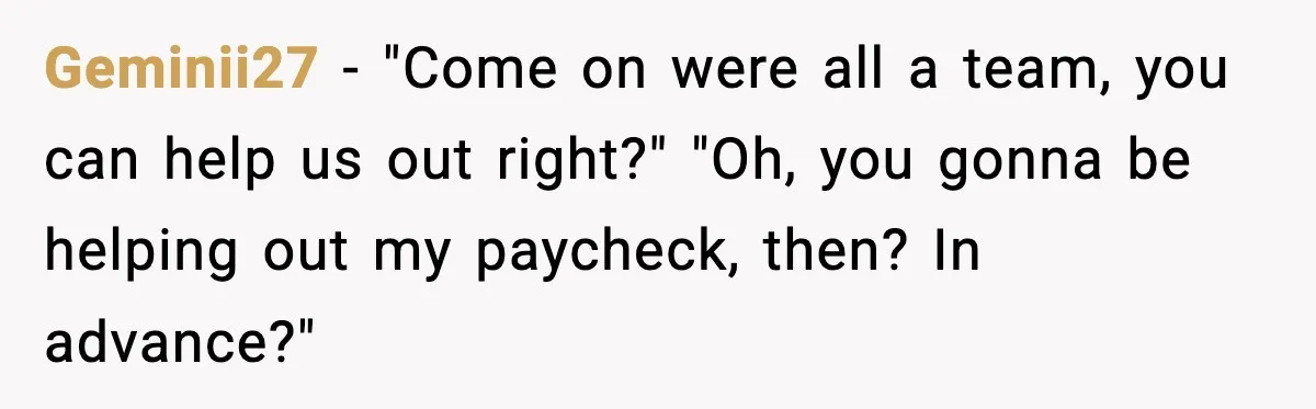 Geminii27 − "Come on were all a team, you can help us out right?" "Oh, you gonna be helping out my paycheck, then? In advance?"