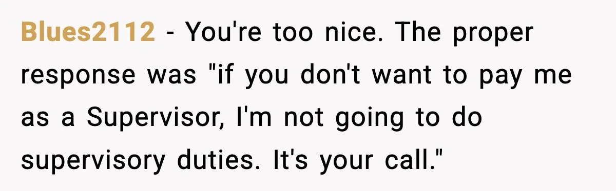 Blues2112 − You're too nice. The proper response was "if you don't want to pay me as a Supervisor, I'm not going to do supervisory duties. It's your call."