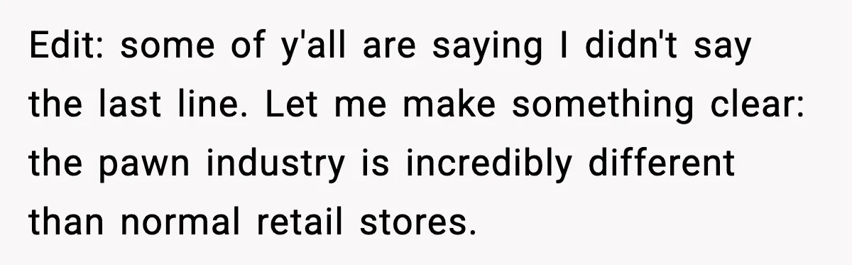 Edit: some of y'all are saying I didn't say the last line. Let me make something clear: the pawn industry is incredibly different than normal retail stores.