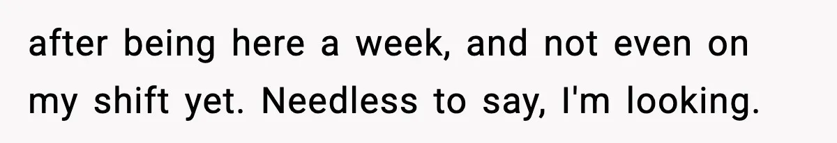 after being here a week, and not even on my shift yet. Needless to say, I'm looking.