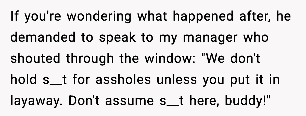 If you're wondering what happened after, he demanded to speak to my manager who shouted through the window: "We don't hold s__t for assholes unless you put it in layaway....