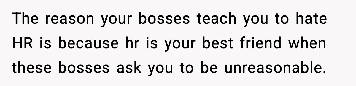 The reason your bosses teach you to hate HR is because hr is your best friend when these bosses ask you to be unreasonable.