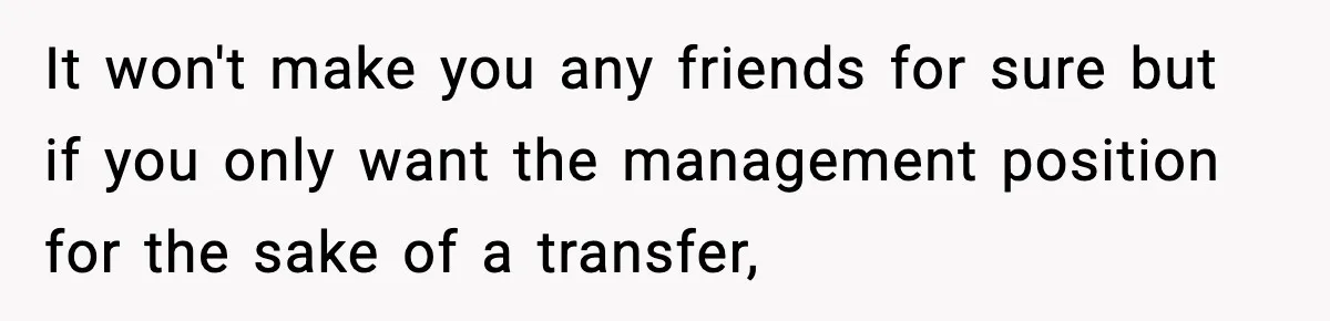 It won't make you any friends for sure but if you only want the management position for the sake of a transfer,