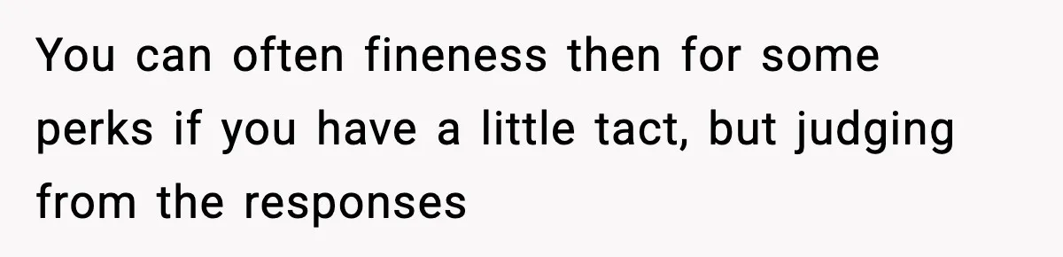 You can often fineness then for some perks if you have a little tact, but judging from the responses