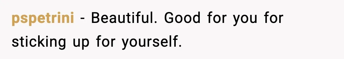 pspetrini − Beautiful. Good for you for sticking up for yourself.