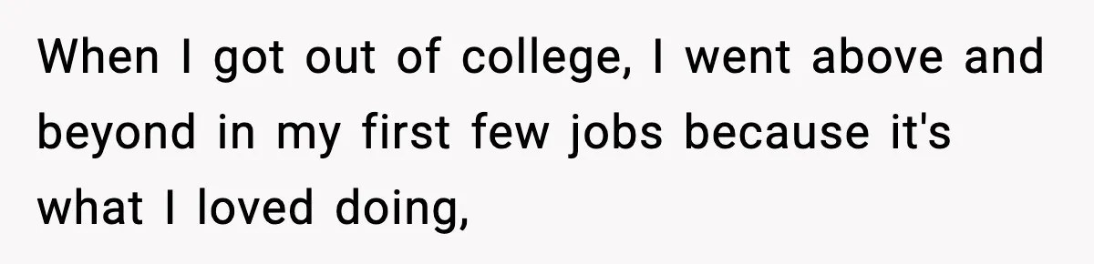 When I got out of college, I went above and beyond in my first few jobs because it's what I loved doing,