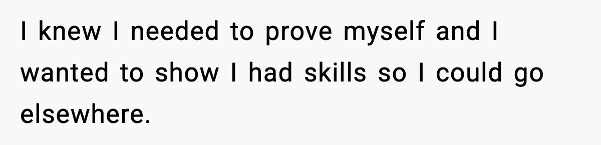 I knew I needed to prove myself and I wanted to show I had skills so I could go elsewhere.
