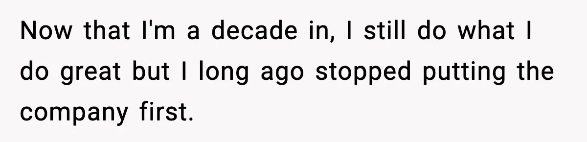 Now that I'm a decade in, I still do what I do great but I long ago stopped putting the company first.