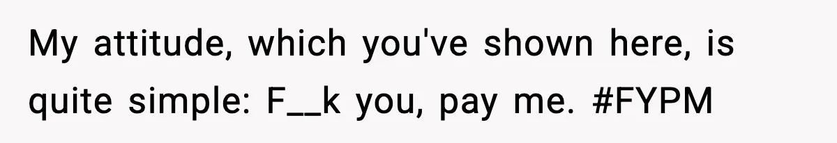 My attitude, which you've shown here, is quite simple: F__k you, pay me. #FYPM