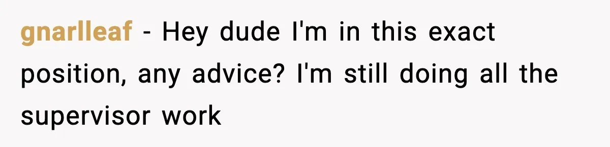 gnarlleaf − Hey dude I'm in this exact position, any advice? I'm still doing all the supervisor work