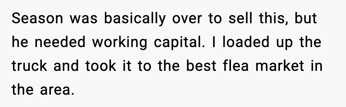 Season was basically over to sell this, but he needed working capital. I loaded up the truck and took it to the best flea market in the area.