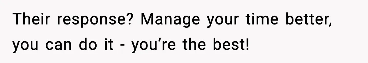 Their response? Manage your time better, you can do it - you’re the best!