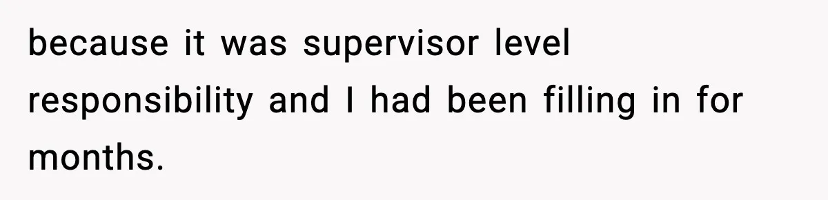 because it was supervisor level responsibility and I had been filling in for months.