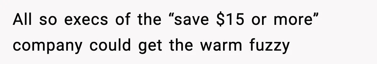 All so execs of the “save $15 or more” company could get the warm fuzzy