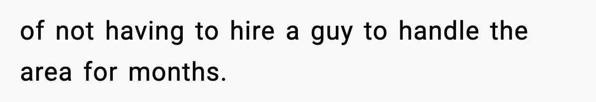 of not having to hire a guy to handle the area for months.