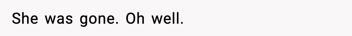 She was gone. Oh well.