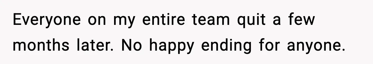 Everyone on my entire team quit a few months later. No happy ending for anyone.