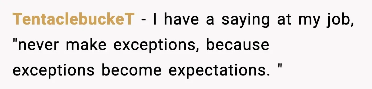 TentaclebuckeT − I have a saying at my job, "never make exceptions, because exceptions become expectations. "