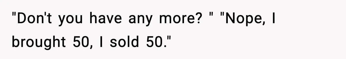 "Don't you have any more? " "Nope, I brought 50, I sold 50."
