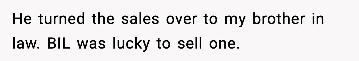 He turned the sales over to my brother in law. BIL was lucky to sell one.