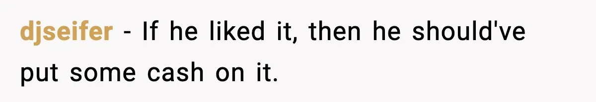 djseifer − If he liked it, then he should've put some cash on it.