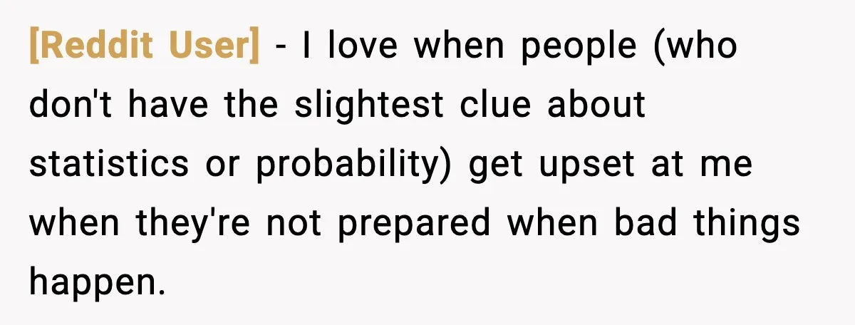[Reddit User] − I love when people (who don't have the slightest clue about statistics or probability) get upset at me when they're not prepared when bad things happen.