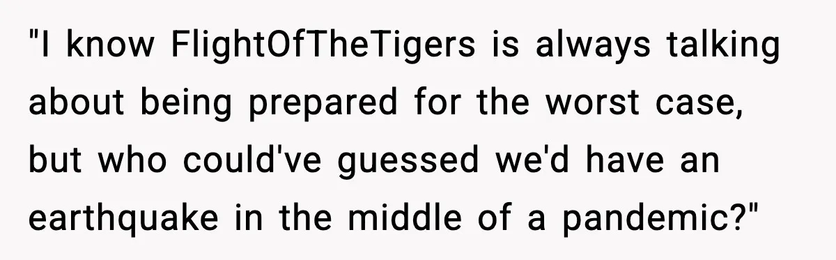 "I know FlightOfTheTigers is always talking about being prepared for the worst case, but who could've guessed we'd have an earthquake in the middle of a pandemic?"