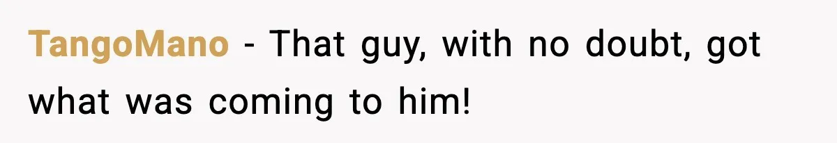 TangoMano − That guy, with no doubt, got what was coming to him!