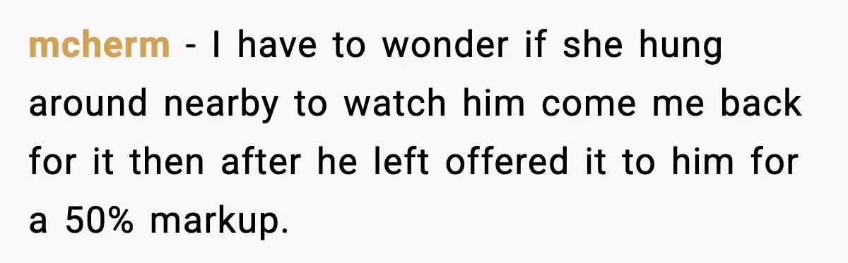 mcherm − I have to wonder if she hung around nearby to watch him come me back for it then after he left offered it to him for a 50%...