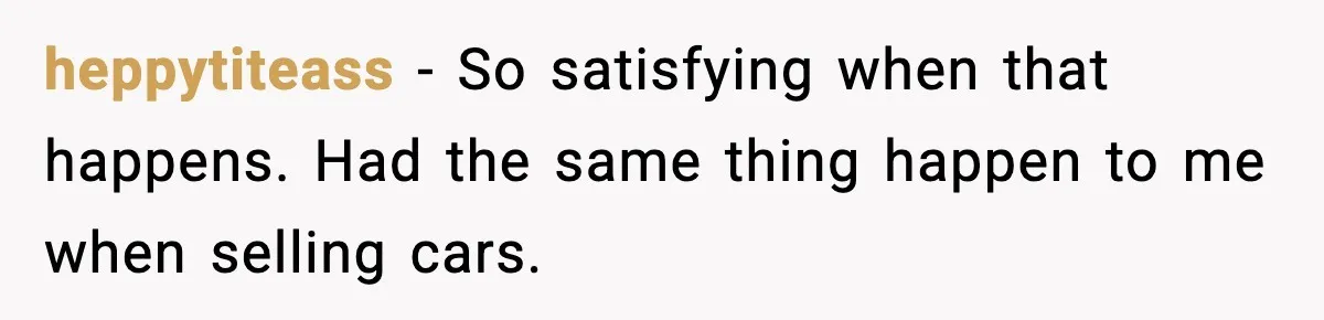 heppytiteass − So satisfying when that happens. Had the same thing happen to me when selling cars.