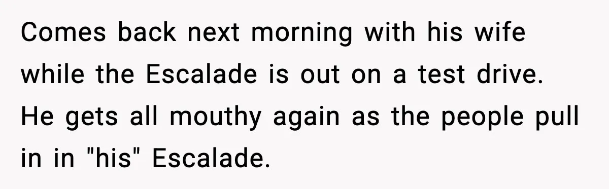 Comes back next morning with his wife while the Escalade is out on a test drive. He gets all mouthy again as the people pull in in "his" Escalade.
