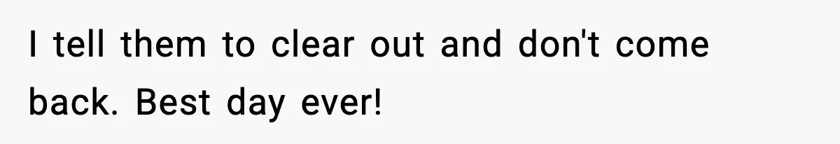 I tell them to clear out and don't come back. Best day ever!