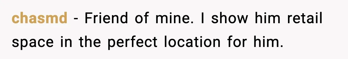 chasmd − Friend of mine. I show him retail space in the perfect location for him.