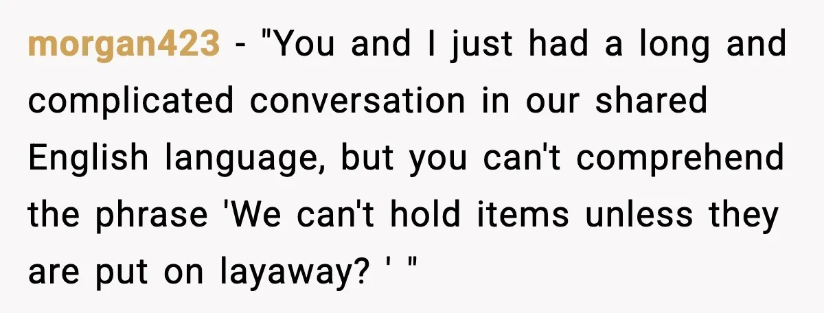 morgan423 − "You and I just had a long and complicated conversation in our shared English language, but you can't comprehend the phrase 'We can't hold items unless they are...