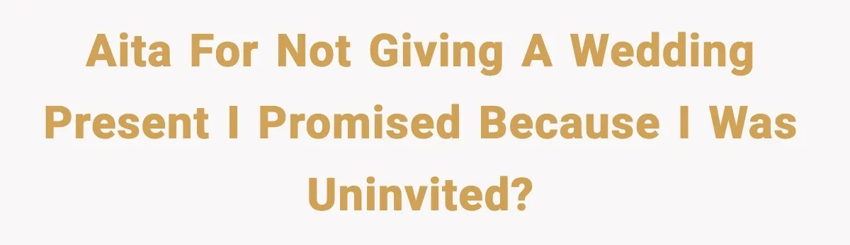 AITA for not giving a wedding present I promised because I was uninvited?