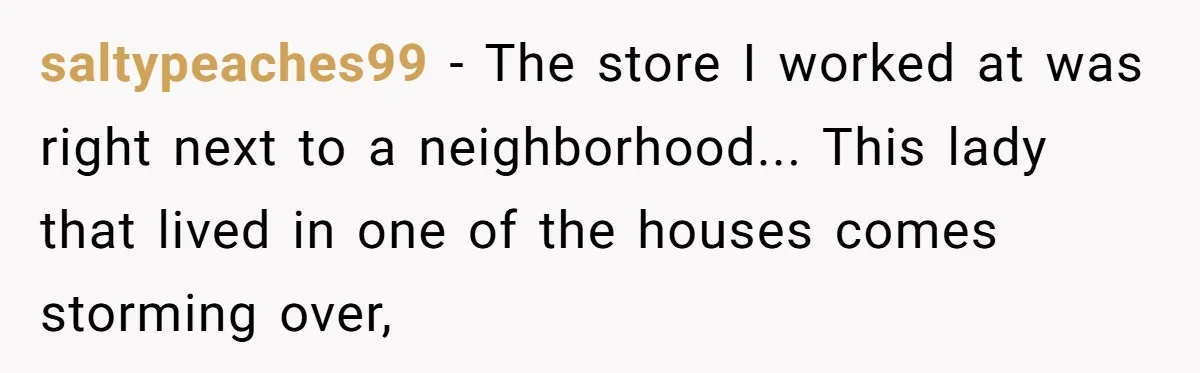 saltypeaches99 - The store I worked at was right next to a neighborhood... This lady that lived in one of the houses comes storming over,