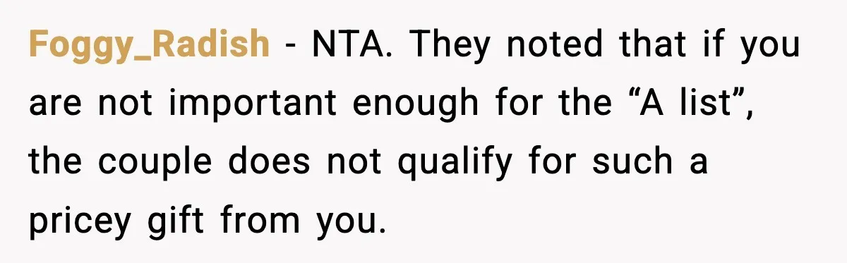 Foggy_Radish - NTA. They noted that if you are not important enough for the “A list”, the couple does not qualify for such a pricey gift from you.