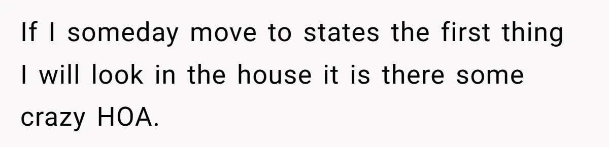 If I someday move to states the first thing I will look in the house it is there some crazy HOA.