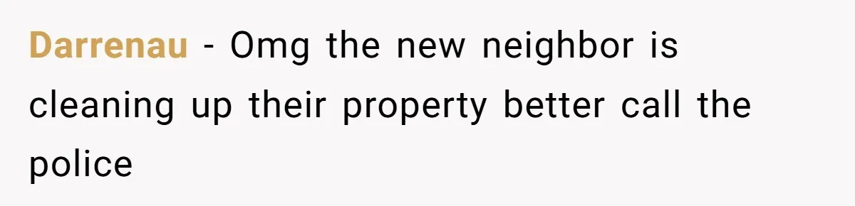 Darrenau - Omg the new neighbor is cleaning up their property better call the police