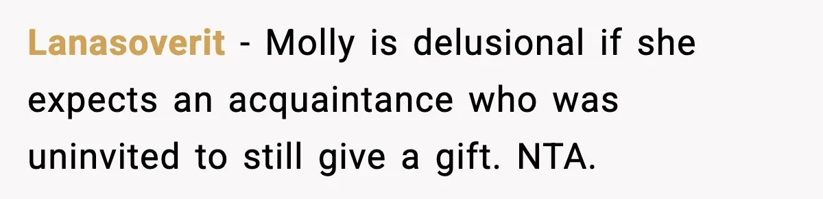 Lanasoverit - Molly is delusional if she expects an acquaintance who was uninvited to still give a gift. NTA.