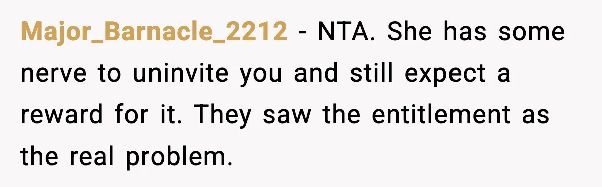 Major_Barnacle_2212 - NTA. She has some nerve to uninvite you and still expect a reward for it. They saw the entitlement as the real problem.