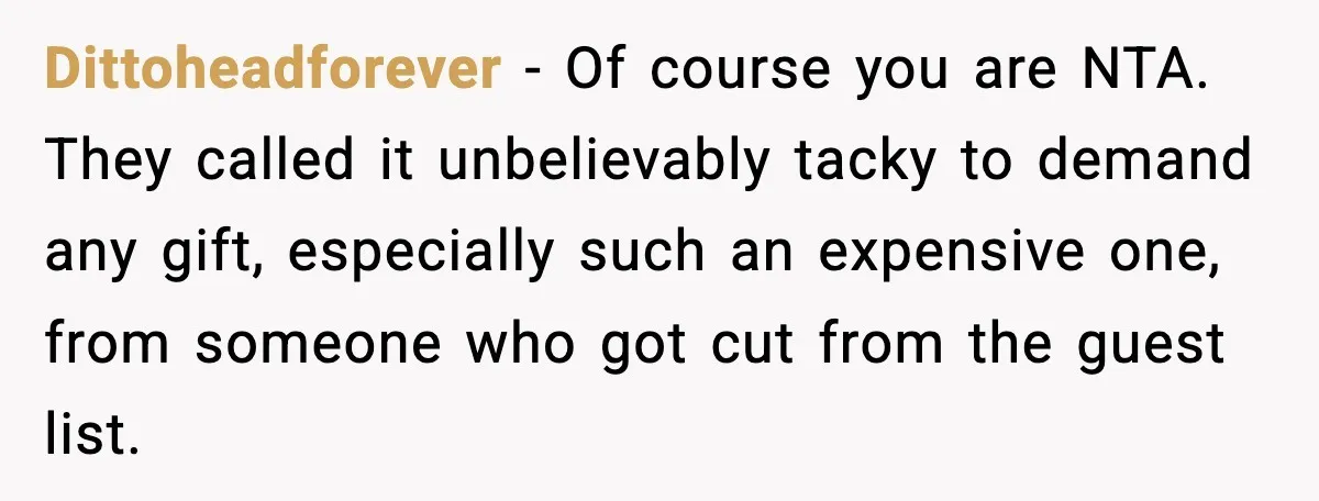 Dittoheadforever - Of course you are NTA. They called it unbelievably tacky to demand any gift, especially such an expensive one, from someone who got cut from the guest list.