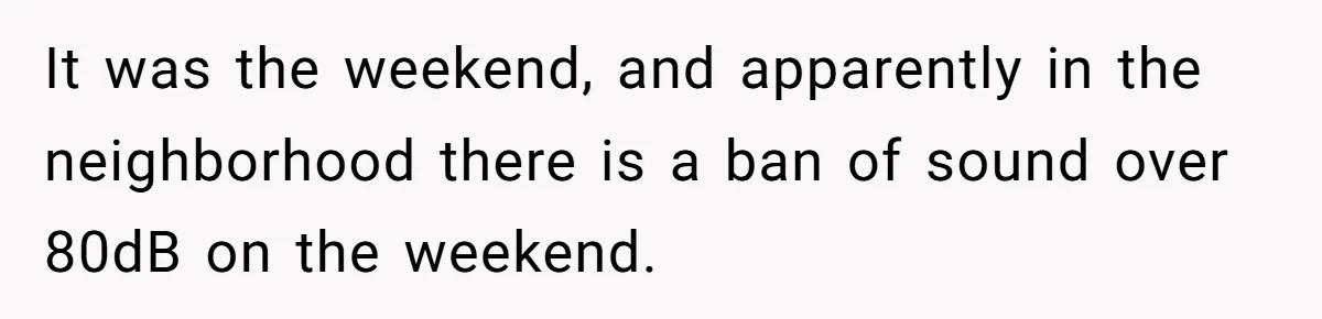 It was the weekend, and apparently in the neighborhood there is a ban of sound over 80dB on the weekend.