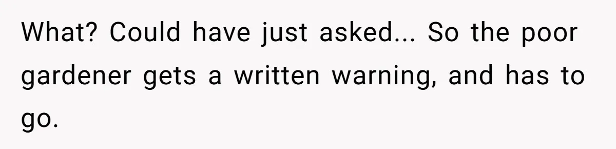 What? Could have just asked... So the poor gardener gets a written warning, and has to go.