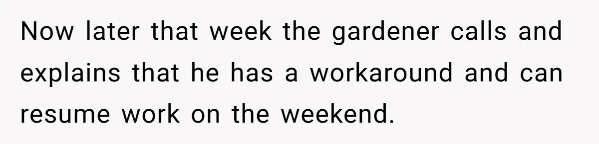 Now later that week the gardener calls and explains that he has a workaround and can resume work on the weekend.