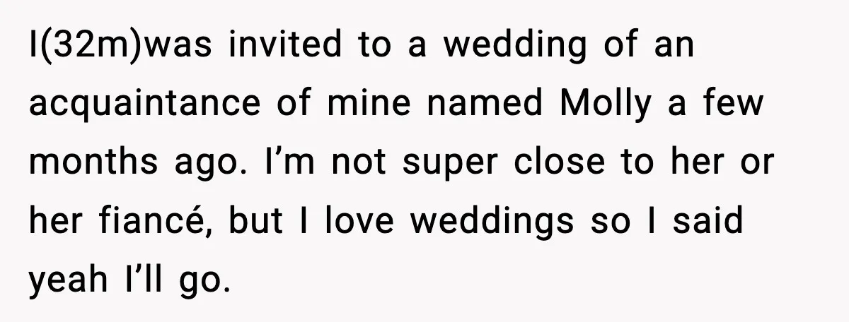 I(32m)was invited to a wedding of an acquaintance of mine named Molly a few months ago. I’m not super close to her or her fiancé, but I love weddings so...