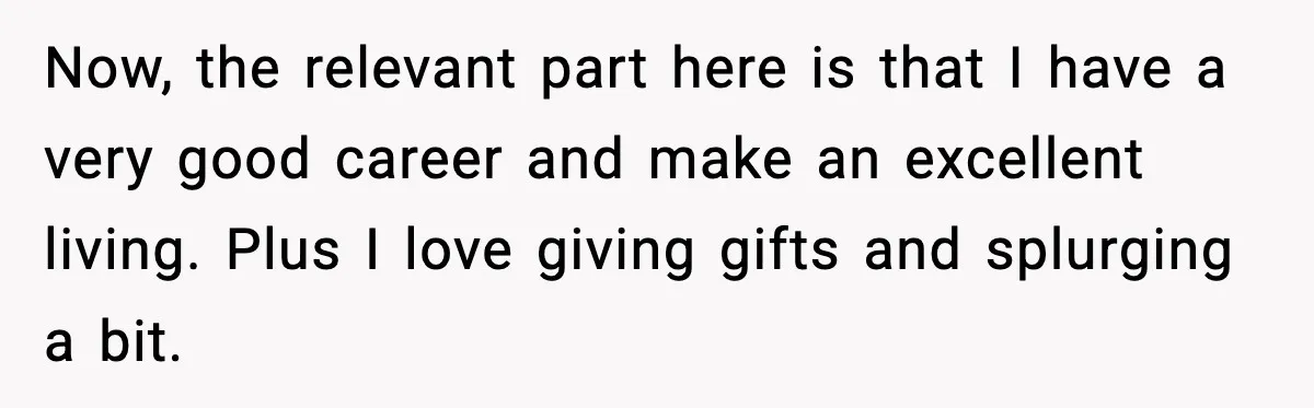 Now, the relevant part here is that I have a very good career and make an excellent living. Plus I love giving gifts and splurging a bit.