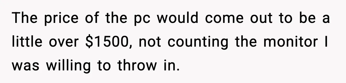 The price of the pc would come out to be a little over $1500, not counting the monitor I was willing to throw in.