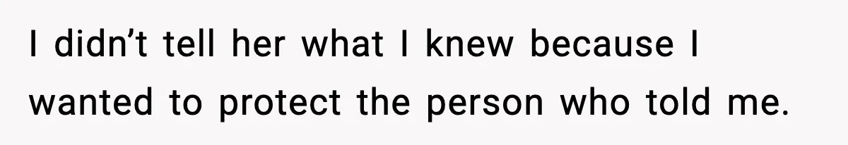 I didn’t tell her what I knew because I wanted to protect the person who told me.