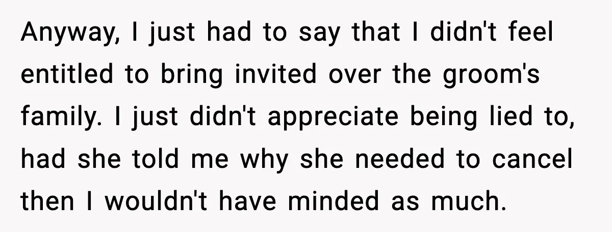 Anyway, I just had to say that I didn't feel entitled to bring invited over the groom's family. I just didn't appreciate being lied to, had she told me why...
